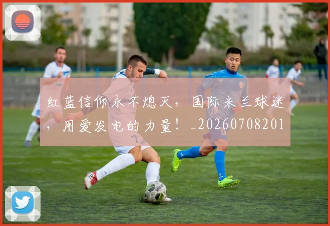 红蓝信仰永不熄灭，国际米兰球迷，用爱发电的力量！_20260708201120_20260803142345