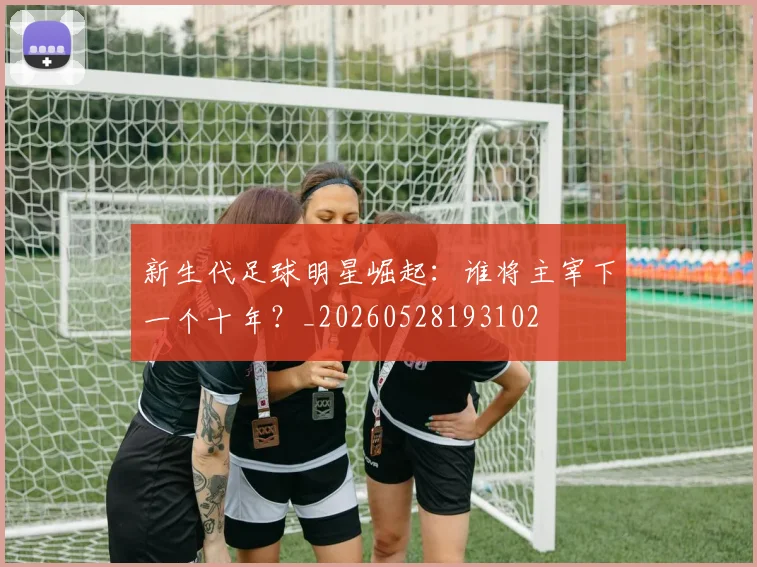 新生代足球明星崛起：谁将主宰下一个十年？_20260528193102