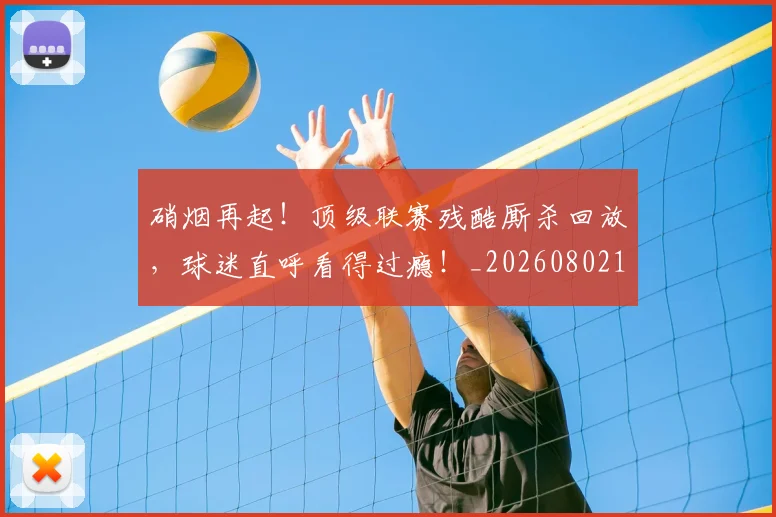 硝烟再起!顶级联赛残酷厮杀回放,球迷直呼看得过瘾!_20260802164249