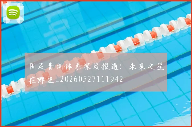 国足青训体系深度报道:未来之星在哪里_20260527111942