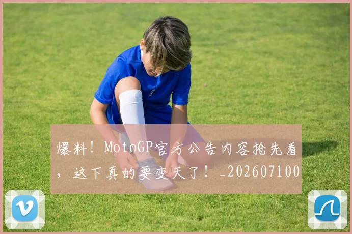 爆料!MotoGP官方公告内容抢先看,这下真的要变天了!_20260710002825_20260803134203