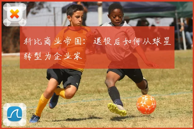 科比商业帝国：退役后如何从球星转型为企业家