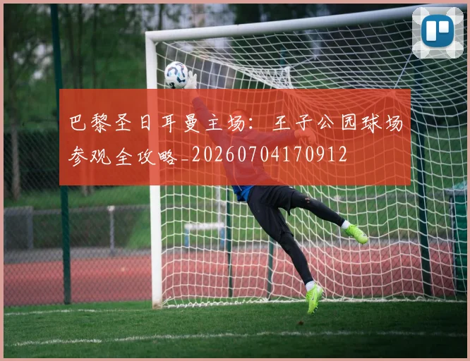 巴黎圣日耳曼主场：王子公园球场参观全攻略_20260704170912