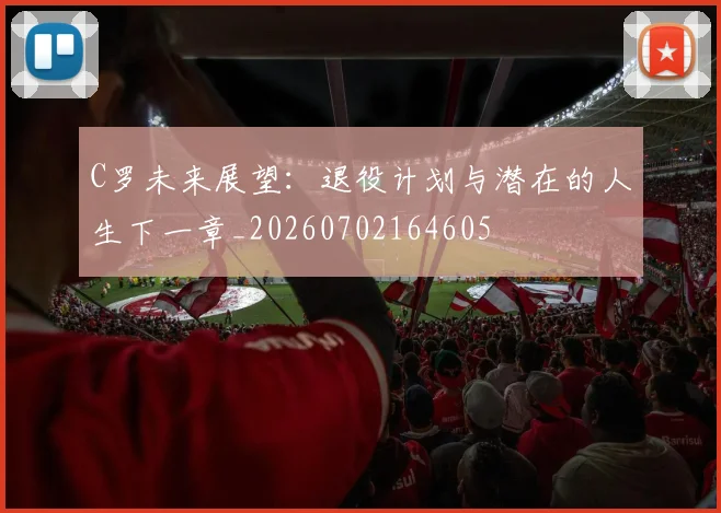 C罗未来展望:退役计划与潜在的人生下一章_20260702164605