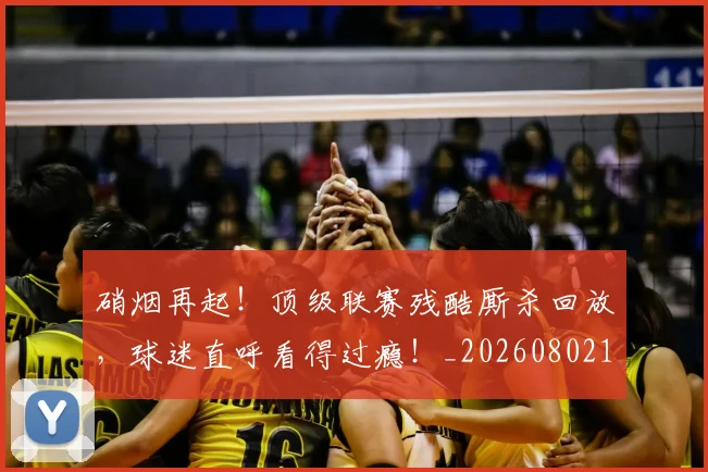 硝烟再起！顶级联赛残酷厮杀回放，球迷直呼看得过瘾！_20260802164249