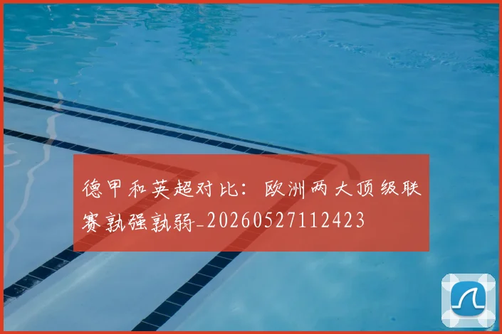 德甲和英超对比:欧洲两大顶级联赛孰强孰弱_20260527112423