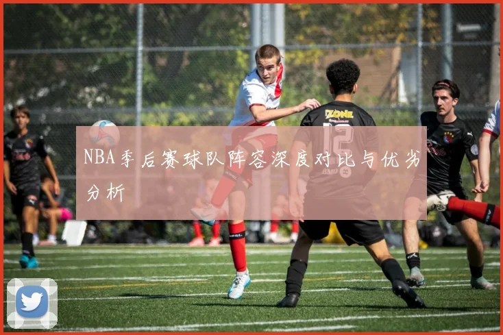 NBA季后赛球队阵容深度对比与优劣分析