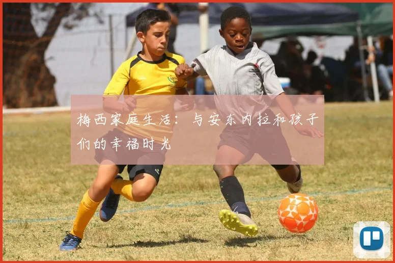 梅西家庭生活:与安东内拉和孩子们的幸福时光