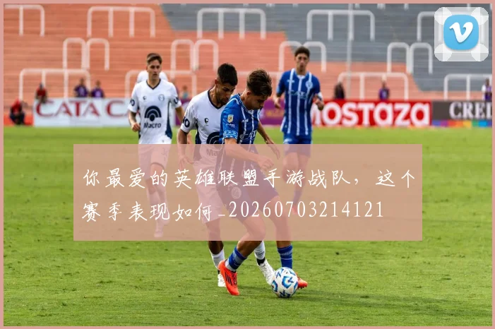 你最爱的英雄联盟手游战队，这个赛季表现如何_20260703214121