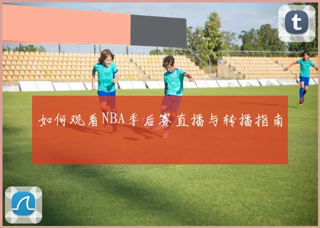 如何观看NBA季后赛直播与转播指南
