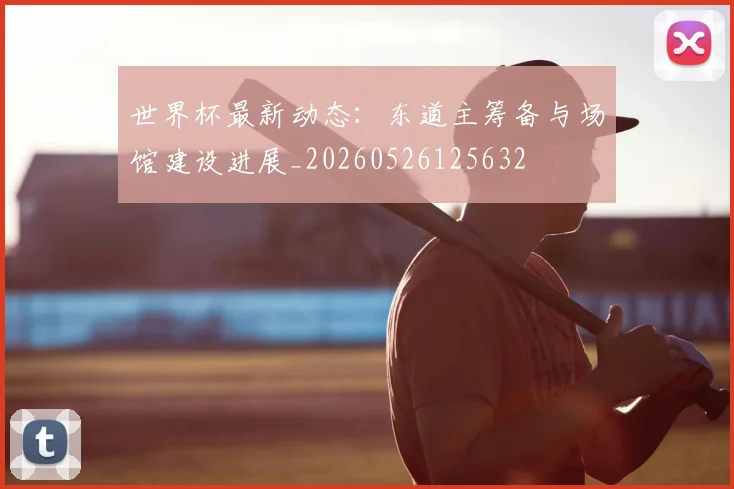 世界杯最新动态：东道主筹备与场馆建设进展_20260526125632