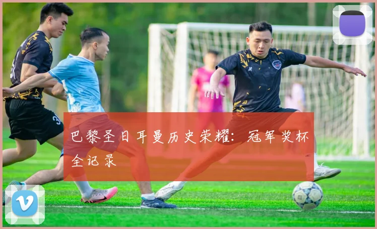 巴黎圣日耳曼历史荣耀：冠军奖杯全记录