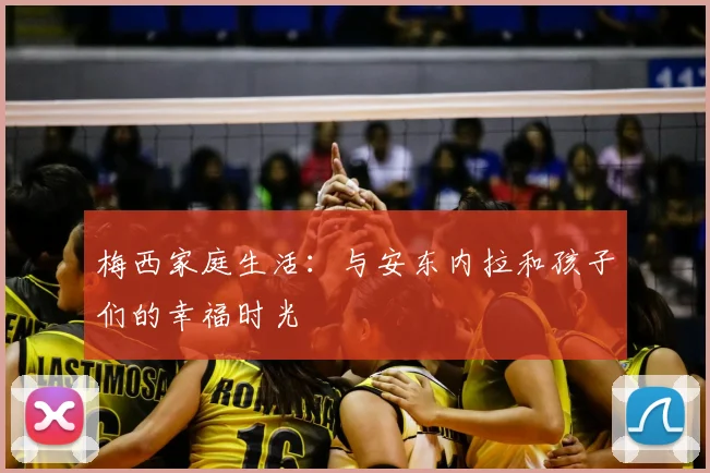 梅西家庭生活:与安东内拉和孩子们的幸福时光