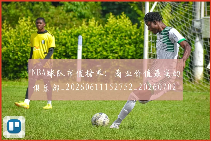 NBA球队市值榜单:商业价值最高的俱乐部_20260611152752_20260702171203