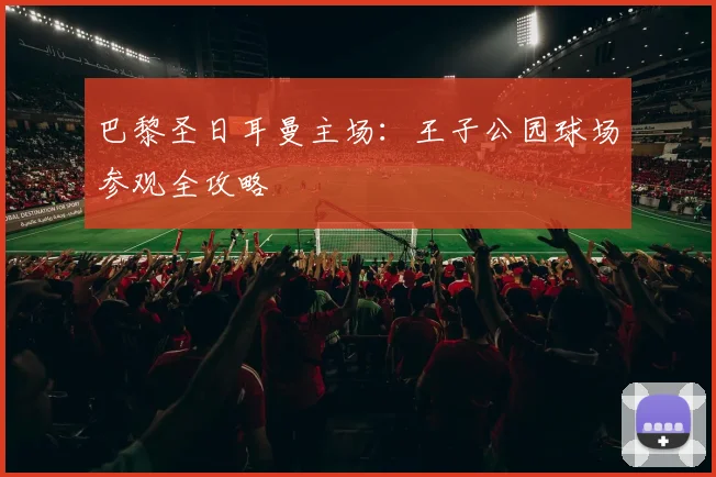 巴黎圣日耳曼主场：王子公园球场参观全攻略