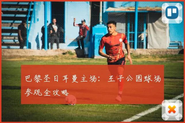 巴黎圣日耳曼主场:王子公园球场参观全攻略