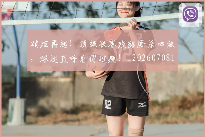 硝烟再起！顶级联赛残酷厮杀回放，球迷直呼看得过瘾！_20260708194729_20260802164250