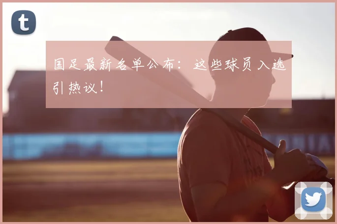 国足最新名单公布：这些球员入选引热议！