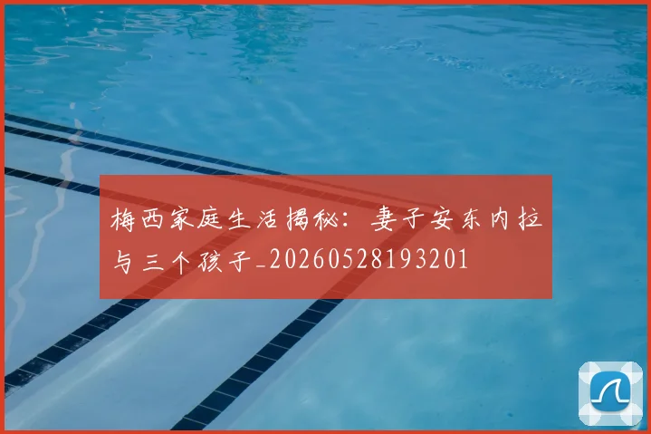 梅西家庭生活揭秘:妻子安东内拉与三个孩子_20260528193201