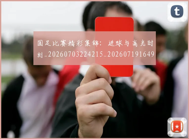 国足比赛精彩集锦：进球与高光时刻_20260703224215_20260719164919