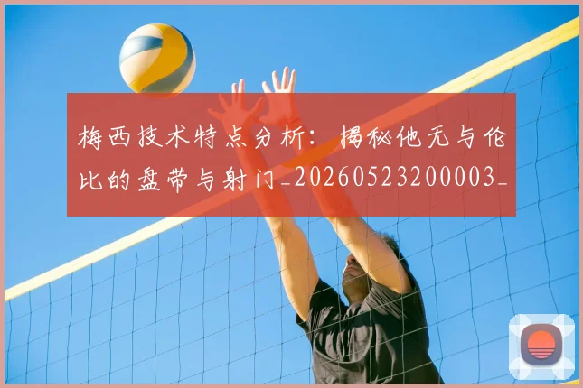 梅西技术特点分析：揭秘他无与伦比的盘带与射门_20260523200003_20260707144501