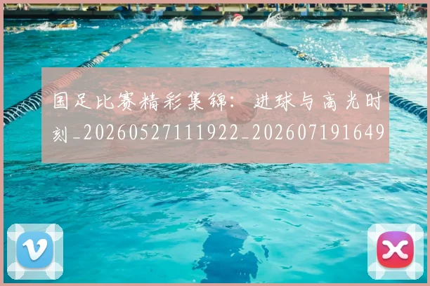 国足比赛精彩集锦：进球与高光时刻_20260527111922_20260719164917