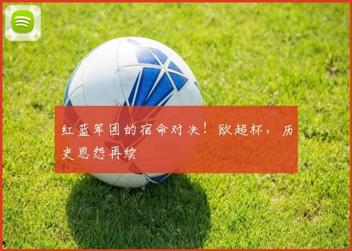 红蓝军团的宿命对决!欧超杯,历史恩怨再续