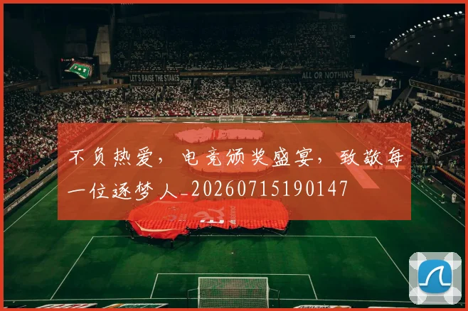 不负热爱,电竞颁奖盛宴,致敬每一位逐梦人_20260715190147
