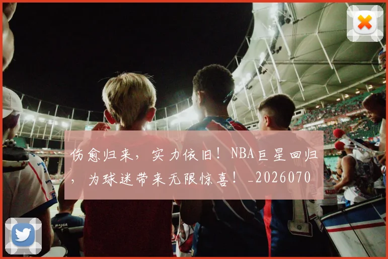 伤愈归来，实力依旧！NBA巨星回归，为球迷带来无限惊喜！_20260703213837_20260718003219