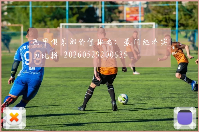 西甲俱乐部价值排名：豪门经济实力比拼_20260529200635