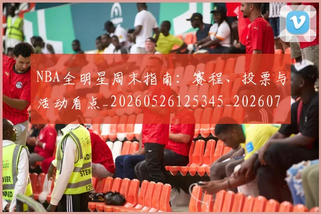 NBA全明星周末指南：赛程、投票与活动看点_20260526125345_20260714205524