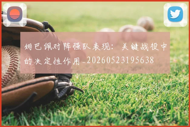 姆巴佩对阵强队表现：关键战役中的决定性作用_20260523195638