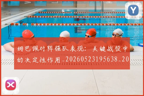 姆巴佩对阵强队表现：关键战役中的决定性作用_20260523195638_20260703231610