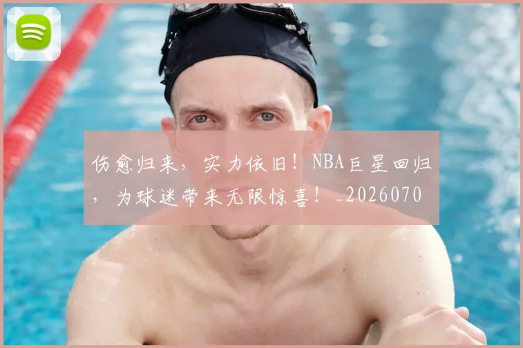 伤愈归来,实力依旧!NBA巨星回归,为球迷带来无限惊喜!_20260703213837_20260718003219
