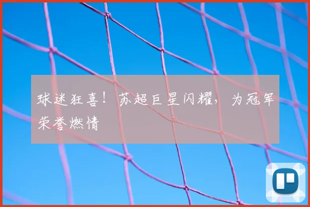 球迷狂喜!苏超巨星闪耀,为冠军荣誉燃情