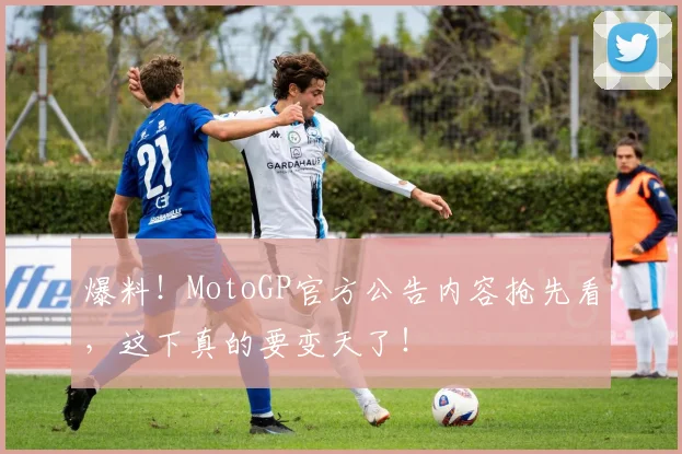 爆料！MotoGP官方公告内容抢先看，这下真的要变天了！