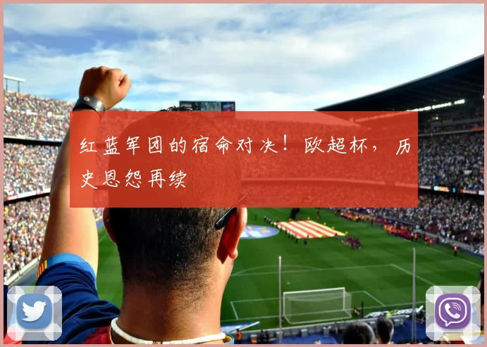 红蓝军团的宿命对决！欧超杯，历史恩怨再续
