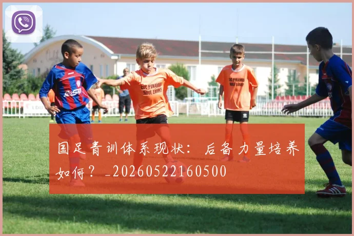 国足青训体系现状:后备力量培养如何?_20260522160500
