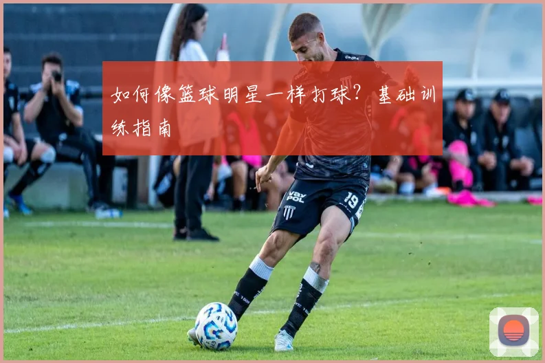 如何像篮球明星一样打球?基础训练指南