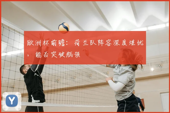 欧洲杯前瞻：荷兰队阵容深度堪忧，能否突破瓶颈