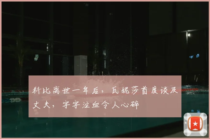 科比离世一年后,瓦妮莎首度谈及丈夫,字字泣血令人心碎