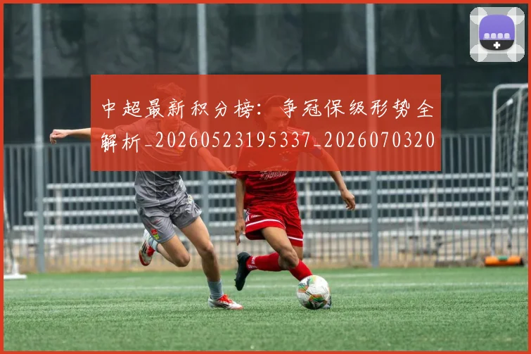中超最新积分榜:争冠保级形势全解析_20260523195337_20260703204510