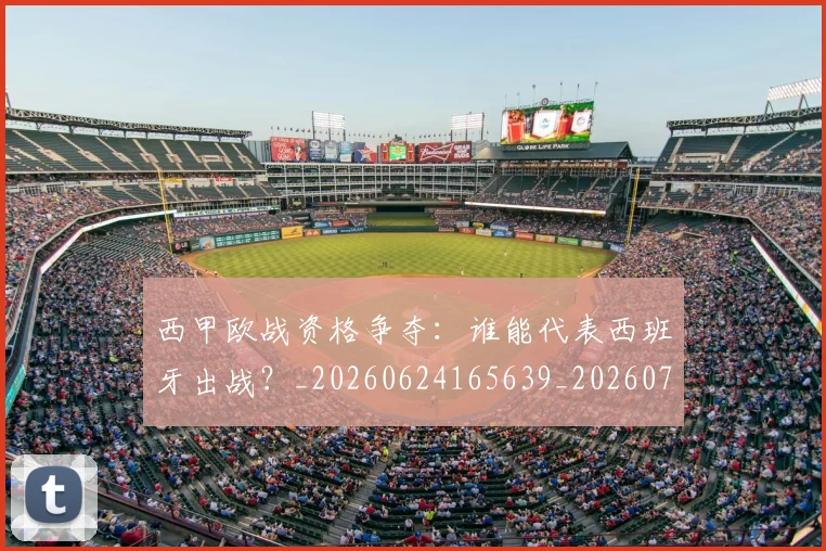 西甲欧战资格争夺：谁能代表西班牙出战？_20260624165639_20260710012421