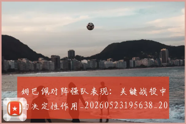 姆巴佩对阵强队表现：关键战役中的决定性作用_20260523195638_20260703231610