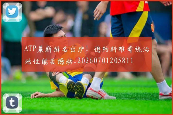 ATP最新排名出炉！德约科维奇统治地位能否撼动_20260701205811