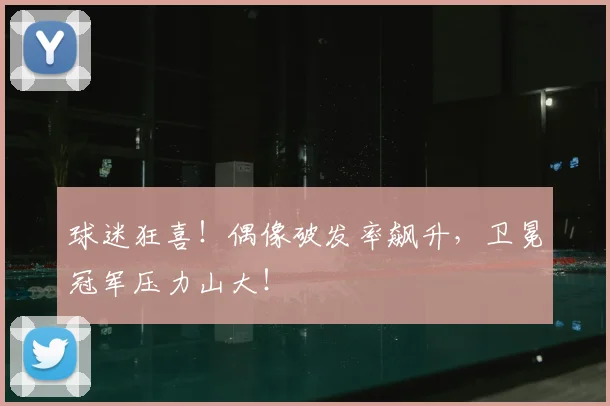 球迷狂喜!偶像破发率飙升,卫冕冠军压力山大!