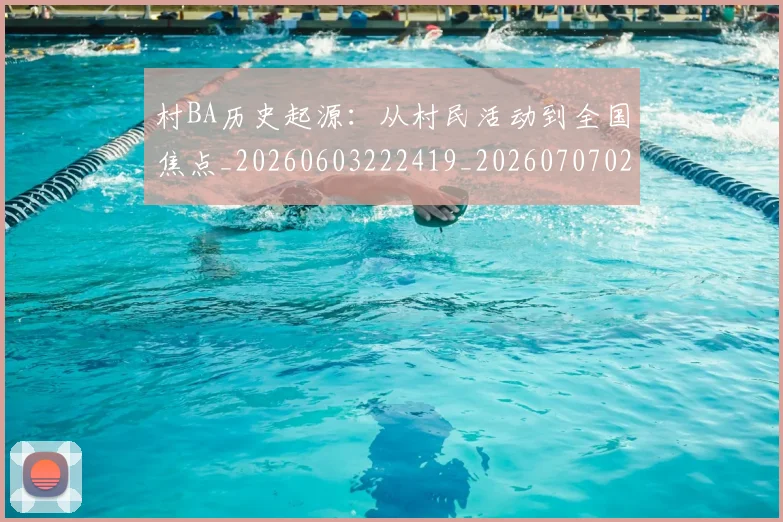 村BA历史起源:从村民活动到全国焦点_20260603222419_20260707022050