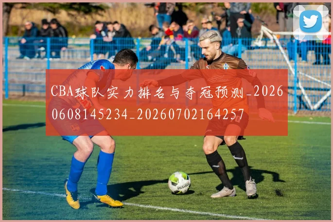 CBA球队实力排名与夺冠预测_20260608145234_20260702164257