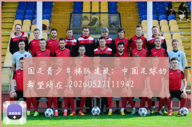 国足青少年梯队建设:中国足球的希望所在_20260527111942