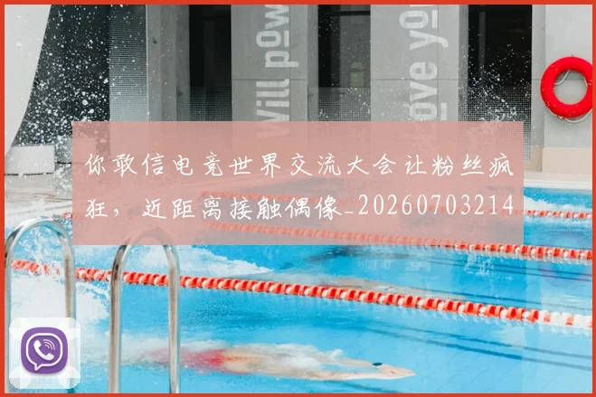 你敢信电竞世界交流大会让粉丝疯狂，近距离接触偶像_20260703214119